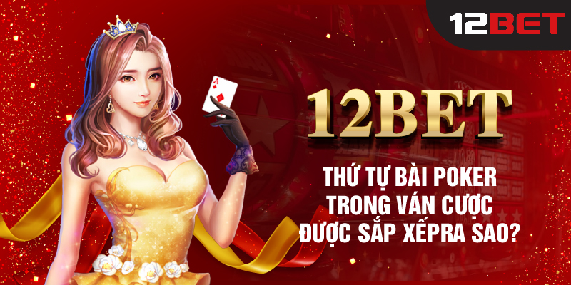 12BET_Thứ Tự Bài Poker Trong Ván Cược Được Sắp Xếp Ra Sao?